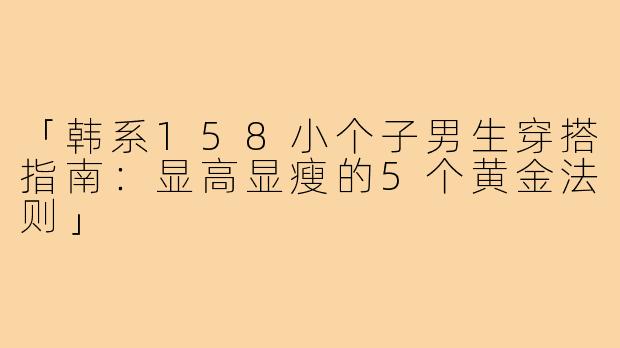 「韩系158小个子男生穿搭指南：显高显瘦的5个黄金法则」
