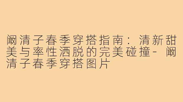 阚清子春季穿搭指南：清新甜美与率性洒脱的完美碰撞