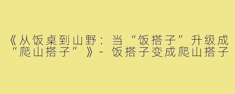《从饭桌到山野:当“饭搭子”升级成“爬山搭子”》-饭搭子变成爬山搭子