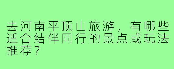 去河南平顶山旅游,有哪些适合结伴同行的景点或玩法推荐?