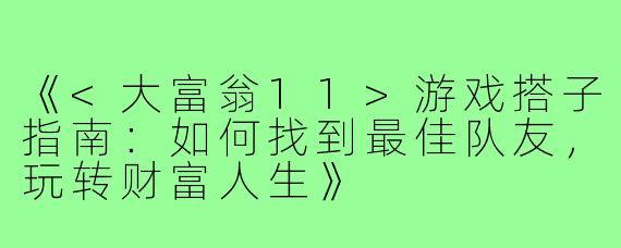 《<大富翁11>游戏搭子指南：如何找到最佳队友，玩转财富人生》