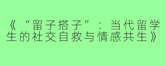 《“留子搭子”：当代留学生的社交自救与情感共生》
