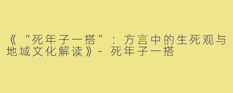 《“死年子一搭”:方言中的生死观与地域文化解读》-死年子一搭