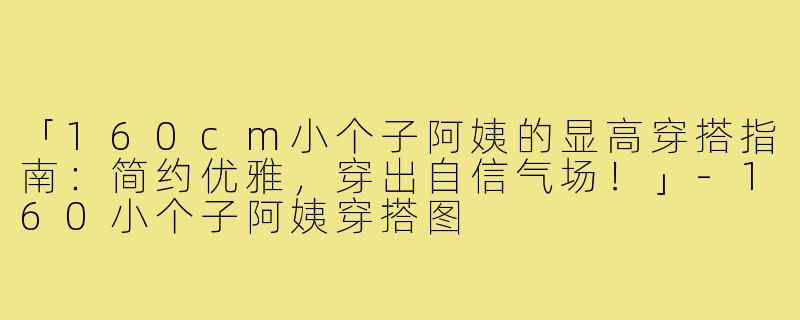 「160cm小个子阿姨的显高穿搭指南：简约优雅，穿出自信气场！」-160小个子阿姨穿搭图