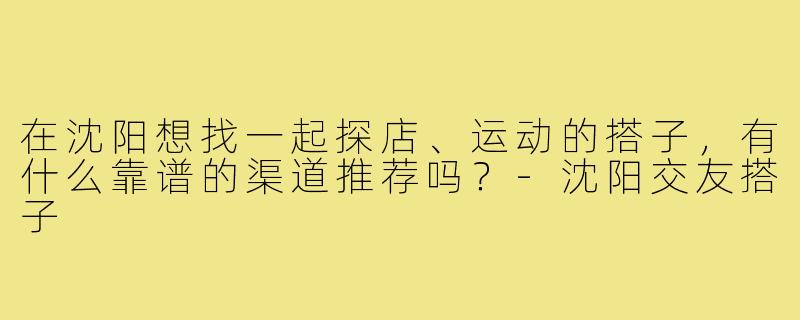 在沈阳想找一起探店、运动的搭子，有什么靠谱的渠道推荐吗？