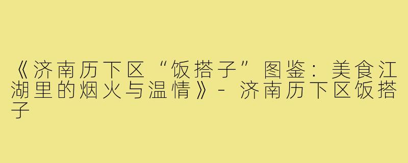 《济南历下区“饭搭子”图鉴:美食江湖里的烟火与温情》-济南历下区饭搭子