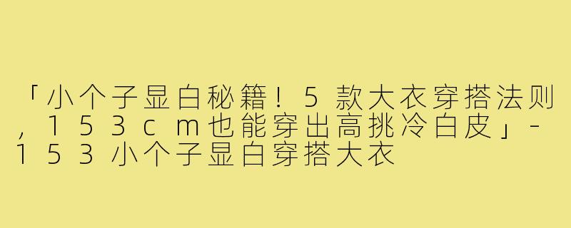「小个子显白秘籍！5款大衣穿搭法则，153cm也能穿出高挑冷白皮」