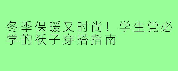 冬季保暖又时尚！学生党必学的袄子穿搭指南