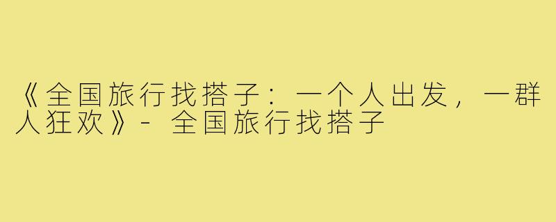 《全国旅行找搭子:一个人出发,一群人狂欢》-全国旅行找搭子