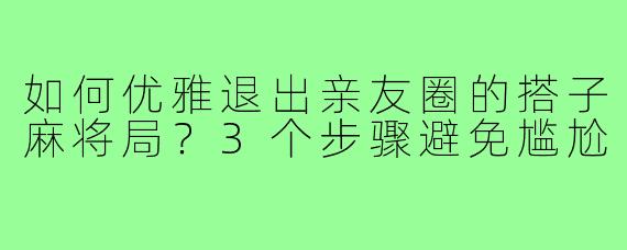 如何优雅退出亲友圈的搭子麻将局?3个步骤避免尴尬