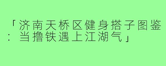 「济南天桥区健身搭子图鉴:当撸铁遇上江湖气」