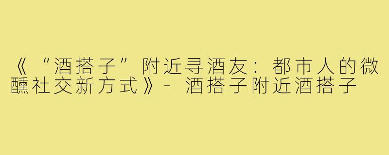 《“酒搭子”附近寻酒友：都市人的微醺社交新方式》-酒搭子附近酒搭子