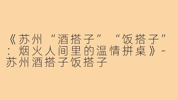 《苏州“酒搭子”“饭搭子”:烟火人间里的温情拼桌》-苏州酒搭子饭搭子