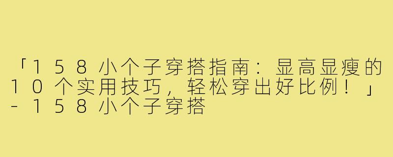 「158小个子穿搭指南：显高显瘦的10个实用技巧，轻松穿出好比例！」-158小个子穿搭