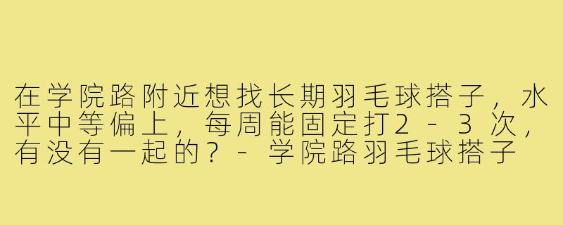 在学院路附近想找长期羽毛球搭子,水平中等偏上,每周能固定打2-3次,有没有一起的?-学院路羽毛球搭子