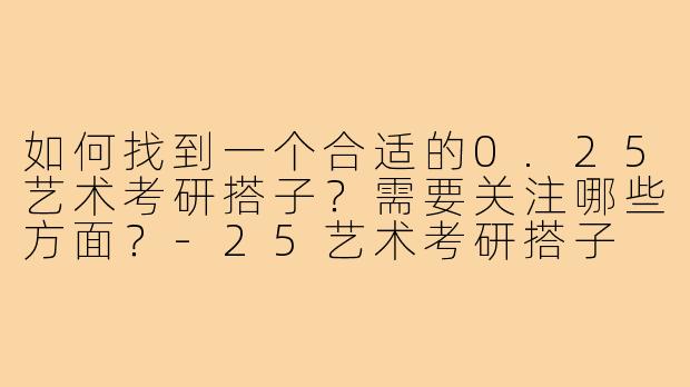 如何找到一个合适的0.25艺术考研搭子?需要关注哪些方面?-25艺术考研搭子