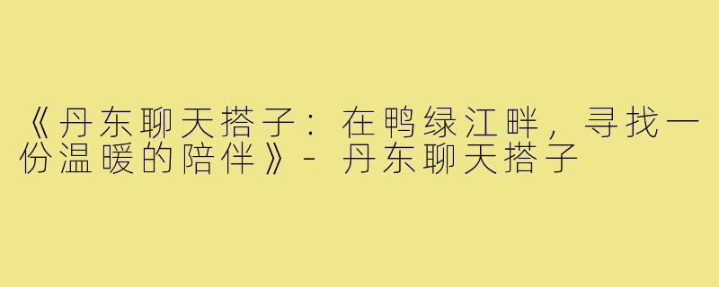 《丹东聊天搭子:在鸭绿江畔,寻找一份温暖的陪伴》-丹东聊天搭子