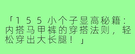 「155小个子显高秘籍:内搭马甲裤的穿搭法则,轻松穿出大长腿!」