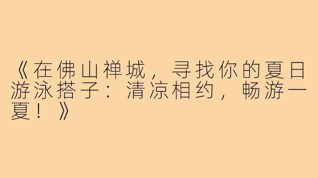 《在佛山禅城，寻找你的夏日游泳搭子：清凉相约，畅游一夏！》