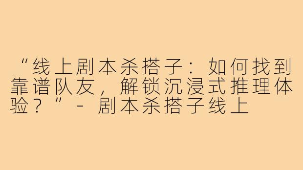 “线上剧本杀搭子：如何找到靠谱队友，解锁沉浸式推理体验？”-剧本杀搭子线上