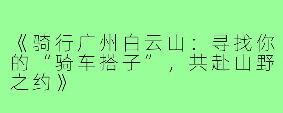 《骑行广州白云山：寻找你的“骑车搭子”，共赴山野之约》