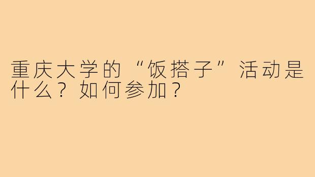 重庆大学的“饭搭子”活动是什么?如何参加?