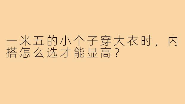 一米五的小个子穿大衣时,内搭怎么选才能显高?