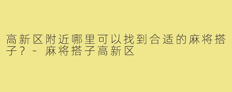 高新区附近哪里可以找到合适的麻将搭子?-麻将搭子高新区