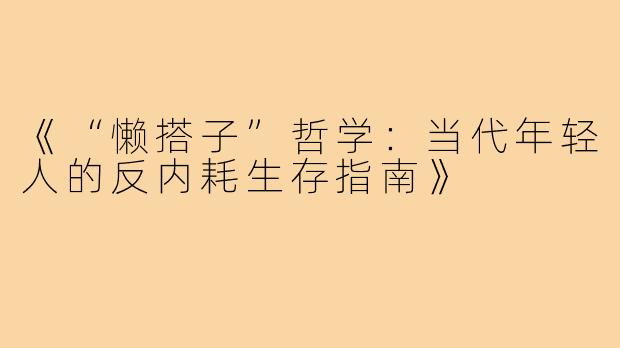 《“懒搭子”哲学:当代年轻人的反内耗生存指南》