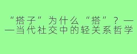 “搭子”为什么“搭”？——当代社交中的轻关系哲学