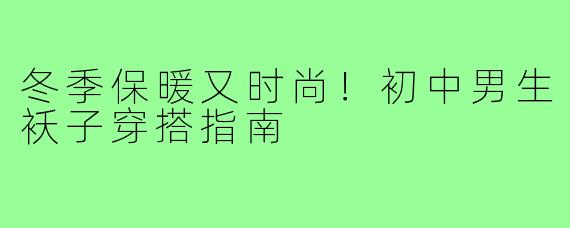 冬季保暖又时尚！初中男生袄子穿搭指南