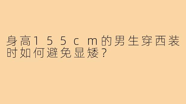 身高155cm的男生穿西装时如何避免显矮?