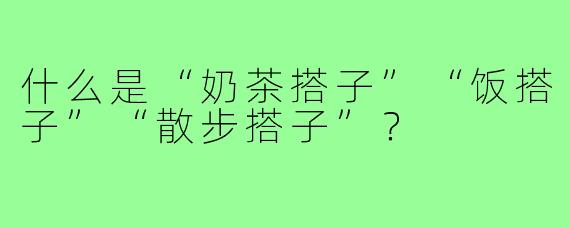 什么是“奶茶搭子”“饭搭子”“散步搭子”?
