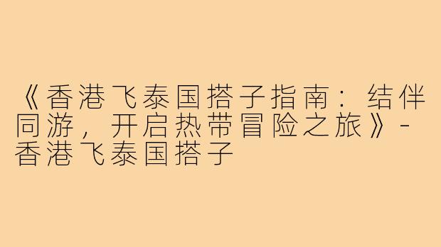 《香港飞泰国搭子指南：结伴同游，开启热带冒险之旅》