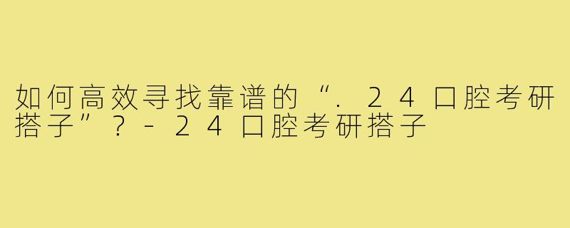 如何高效寻找靠谱的“.24口腔考研搭子”?-24口腔考研搭子