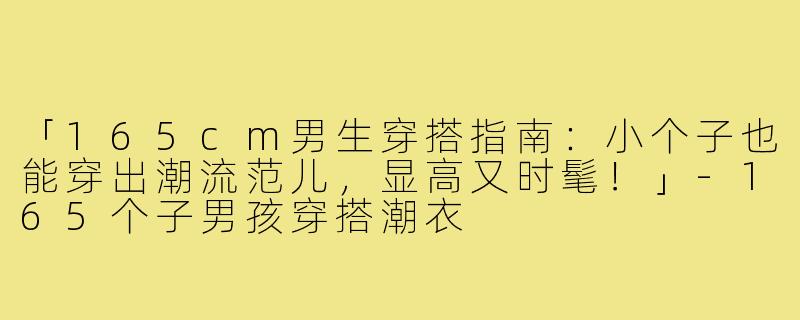 「165cm男生穿搭指南：小个子也能穿出潮流范儿，显高又时髦！」-165个子男孩穿搭潮衣