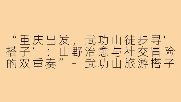 “重庆出发，武功山徒步寻‘搭子’：山野治愈与社交冒险的双重奏”-武功山旅游搭子重庆