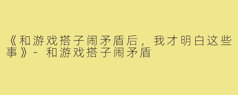 《和游戏搭子闹矛盾后，我才明白这些事》-和游戏搭子闹矛盾
