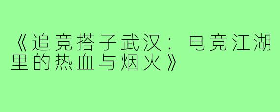《追竞搭子武汉：电竞江湖里的热血与烟火》