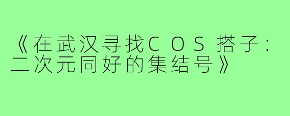 《在武汉寻找COS搭子：二次元同好的集结号》