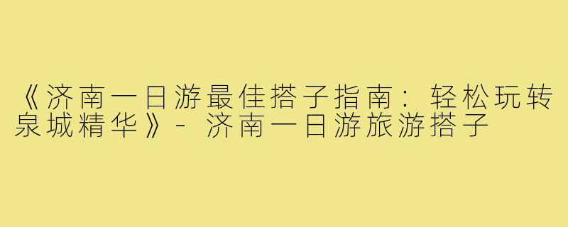 《济南一日游最佳搭子指南：轻松玩转泉城精华》-济南一日游旅游搭子