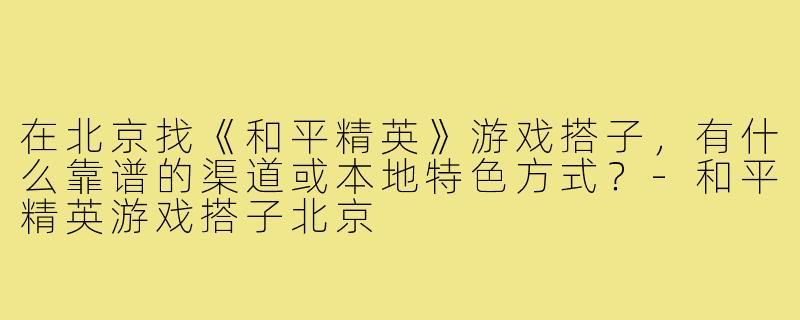 在北京找《和平精英》游戏搭子，有什么靠谱的渠道或本地特色方式？