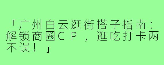 「广州白云逛街搭子指南：解锁商圈CP，逛吃打卡两不误！」