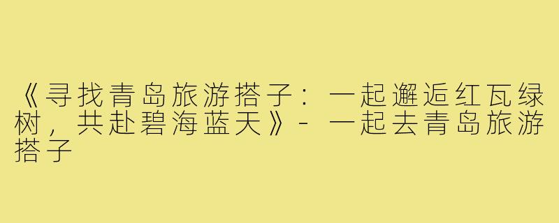 《寻找青岛旅游搭子:一起邂逅红瓦绿树,共赴碧海蓝天》-一起去青岛旅游搭子