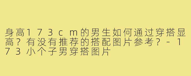 身高173cm的男生如何通过穿搭显高?有没有推荐的搭配图片参考?-173小个子男穿搭图片