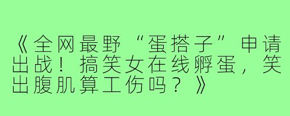 《全网最野“蛋搭子”申请出战!搞笑女在线孵蛋,笑出腹肌算工伤吗?》