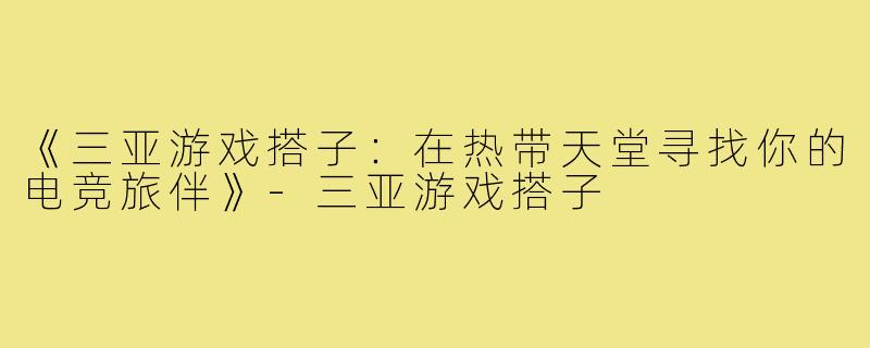 《三亚游戏搭子：在热带天堂寻找你的电竞旅伴》-三亚游戏搭子