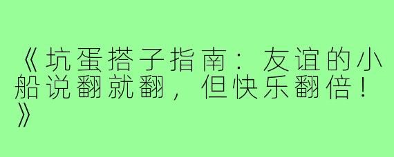 《坑蛋搭子指南：友谊的小船说翻就翻，但快乐翻倍！》