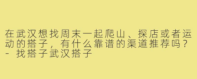 在武汉想找周末一起爬山、探店或者运动的搭子,有什么靠谱的渠道推荐吗?-找搭子武汉搭子