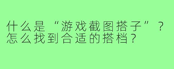 什么是“游戏截图搭子”？怎么找到合适的搭档？